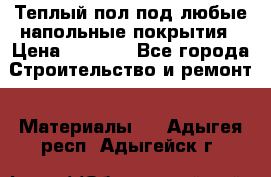 Теплый пол под любые напольные покрытия › Цена ­ 1 000 - Все города Строительство и ремонт » Материалы   . Адыгея респ.,Адыгейск г.